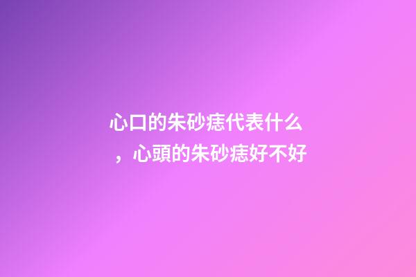 心口的朱砂痣代表什么，心頭的朱砂痣好不好